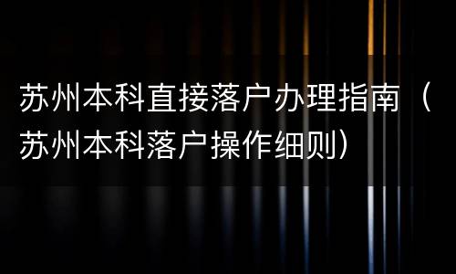 苏州本科直接落户办理指南（苏州本科落户操作细则）