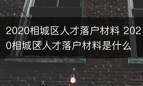 2020相城区人才落户材料 2020相城区人才落户材料是什么