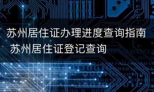 苏州居住证办理进度查询指南 苏州居住证登记查询
