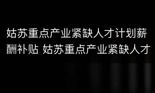 姑苏重点产业紧缺人才计划薪酬补贴 姑苏重点产业紧缺人才计划薪酬补贴公示