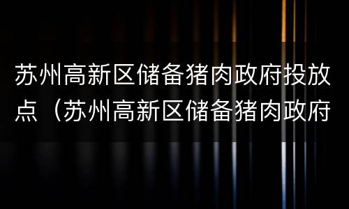 苏州高新区储备猪肉政府投放点（苏州高新区储备猪肉政府投放点在哪里）