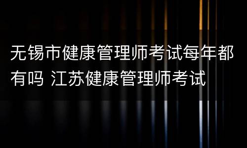 无锡市健康管理师考试每年都有吗 江苏健康管理师考试