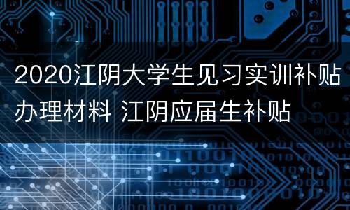 2020江阴大学生见习实训补贴办理材料 江阴应届生补贴