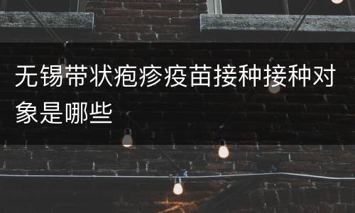 无锡带状疱疹疫苗接种接种对象是哪些