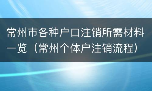 常州市各种户口注销所需材料一览（常州个体户注销流程）