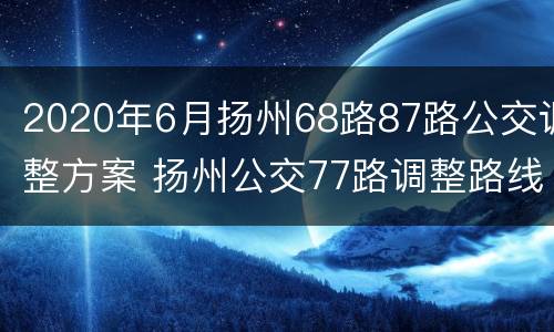 2020年6月扬州68路87路公交调整方案 扬州公交77路调整路线