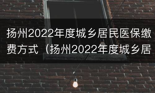 扬州2022年度城乡居民医保缴费方式（扬州2022年度城乡居民医保缴费方式是什么）