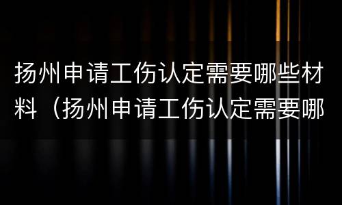 扬州申请工伤认定需要哪些材料（扬州申请工伤认定需要哪些材料和手续）