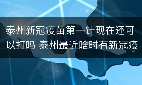 泰州新冠疫苗第一针现在还可以打吗 泰州最近啥时有新冠疫苗
