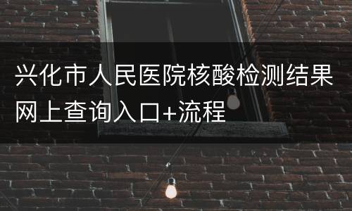 兴化市人民医院核酸检测结果网上查询入口+流程