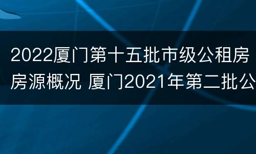 2022厦门第十五批市级公租房房源概况 厦门2021年第二批公租房