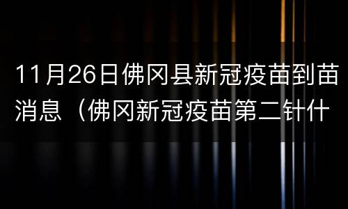 11月26日佛冈县新冠疫苗到苗消息（佛冈新冠疫苗第二针什么时候有号）