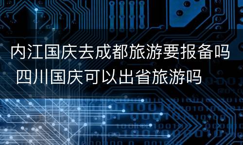 内江国庆去成都旅游要报备吗 四川国庆可以出省旅游吗