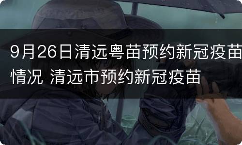 9月26日清远粤苗预约新冠疫苗情况 清远市预约新冠疫苗