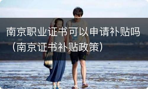 南京职业证书可以申请补贴吗（南京证书补贴政策）