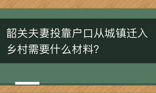 韶关夫妻投靠户口从城镇迁入乡村需要什么材料？