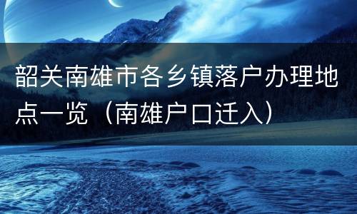 韶关南雄市各乡镇落户办理地点一览（南雄户口迁入）