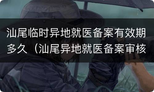 汕尾临时异地就医备案有效期多久（汕尾异地就医备案审核需要多久）