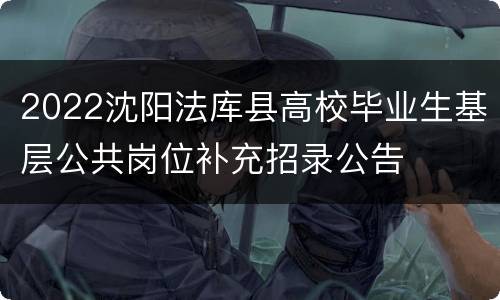 2022沈阳法库县高校毕业生基层公共岗位补充招录公告