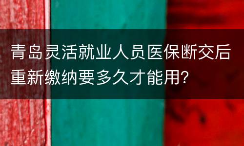 青岛灵活就业人员医保断交后重新缴纳要多久才能用？