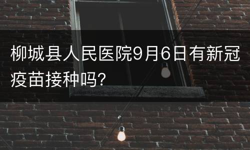 柳城县人民医院9月6日有新冠疫苗接种吗？