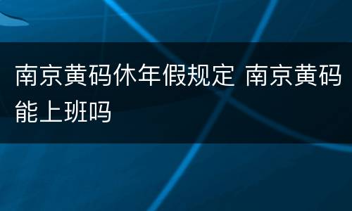 南京黄码休年假规定 南京黄码能上班吗