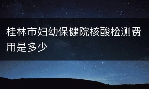 桂林市妇幼保健院核酸检测费用是多少