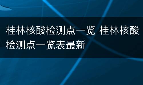 桂林核酸检测点一览 桂林核酸检测点一览表最新