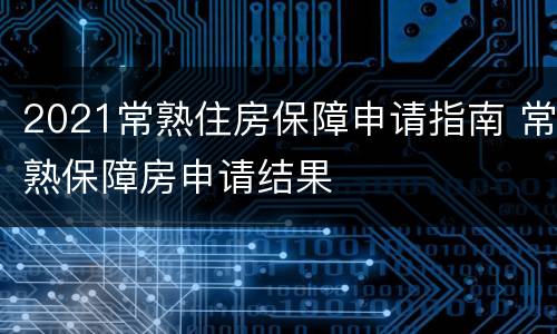 2021常熟住房保障申请指南 常熟保障房申请结果