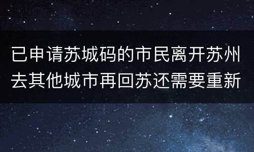 已申请苏城码的市民离开苏州去其他城市再回苏还需要重新申请吗？
