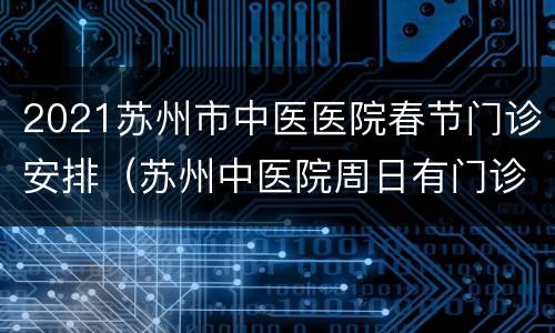 2021苏州市中医医院春节门诊安排（苏州中医院周日有门诊吗）