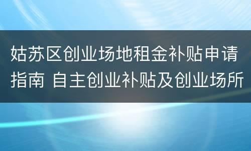 姑苏区创业场地租金补贴申请指南 自主创业补贴及创业场所租赁补贴所需条件