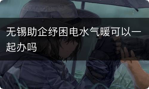 无锡助企纾困电水气暖可以一起办吗
