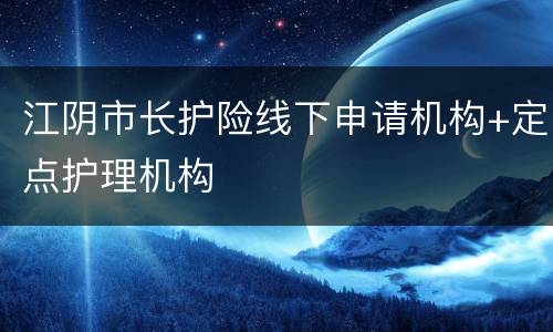 江阴市长护险线下申请机构+定点护理机构