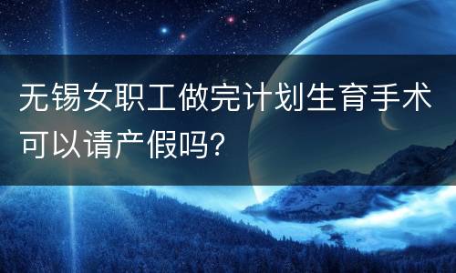 无锡女职工做完计划生育手术可以请产假吗？