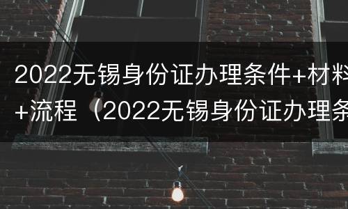 2022无锡身份证办理条件+材料+流程（2022无锡身份证办理条件 材料 流程视频）