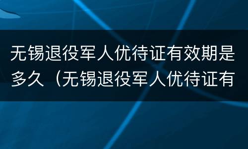 无锡退役军人优待证有效期是多久（无锡退役军人优待证有效期是多久啊）