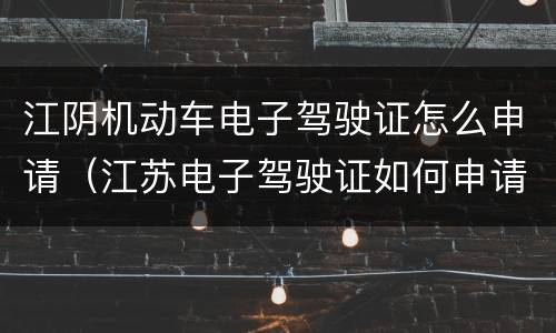 江阴机动车电子驾驶证怎么申请（江苏电子驾驶证如何申请办理）