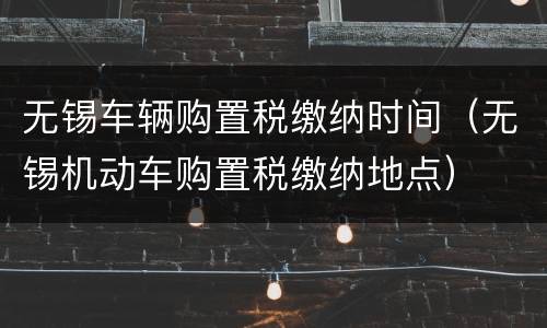 无锡车辆购置税缴纳时间（无锡机动车购置税缴纳地点）