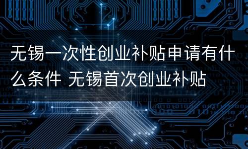 无锡一次性创业补贴申请有什么条件 无锡首次创业补贴