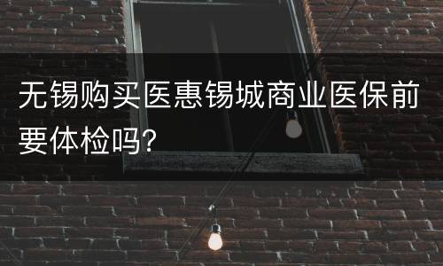 无锡购买医惠锡城商业医保前要体检吗？