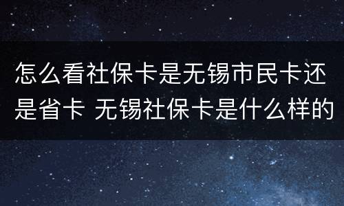怎么看社保卡是无锡市民卡还是省卡 无锡社保卡是什么样的