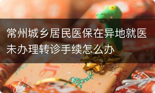 常州城乡居民医保在异地就医未办理转诊手续怎么办