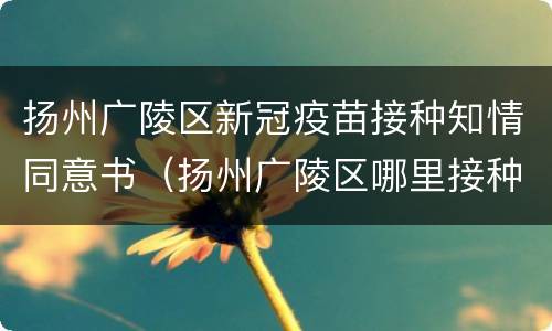 扬州广陵区新冠疫苗接种知情同意书（扬州广陵区哪里接种新冠疫苗）