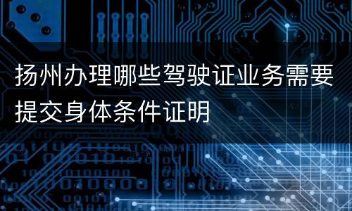 扬州办理哪些驾驶证业务需要提交身体条件证明