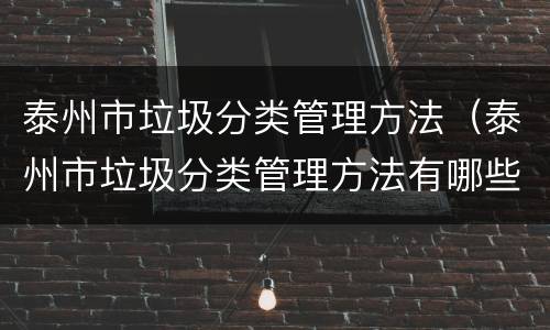 泰州市垃圾分类管理方法（泰州市垃圾分类管理方法有哪些）