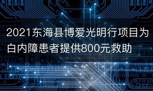 2021东海县博爱光明行项目为白内障患者提供800元救助