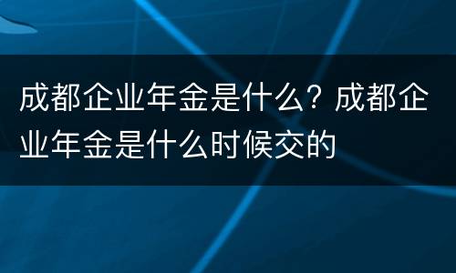 成都企业年金是什么? 成都企业年金是什么时候交的