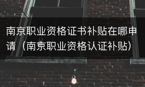 南京职业资格证书补贴在哪申请（南京职业资格认证补贴）