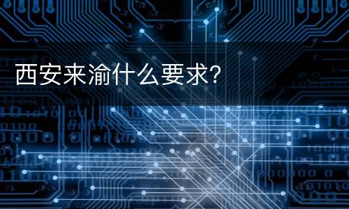 西安来渝什么要求？